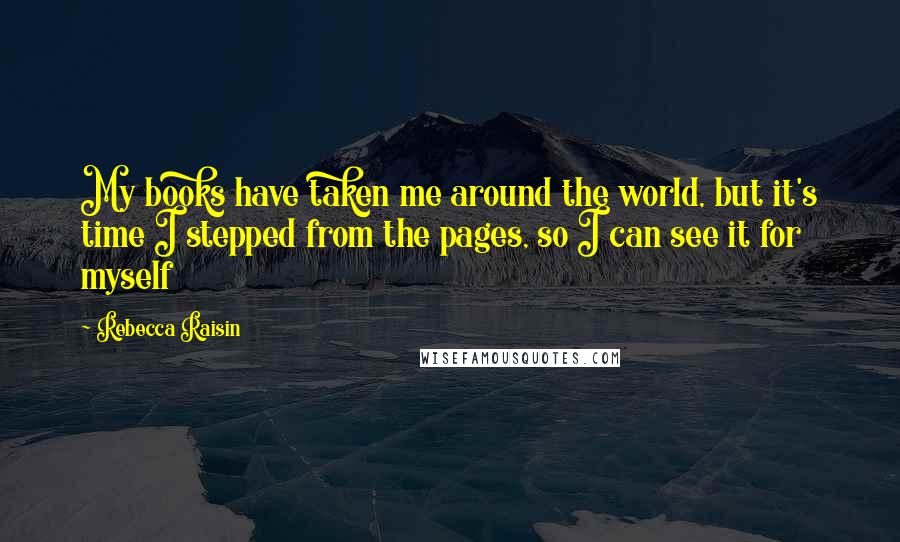 Rebecca Raisin Quotes: My books have taken me around the world, but it's time I stepped from the pages, so I can see it for myself