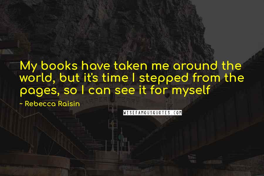 Rebecca Raisin Quotes: My books have taken me around the world, but it's time I stepped from the pages, so I can see it for myself