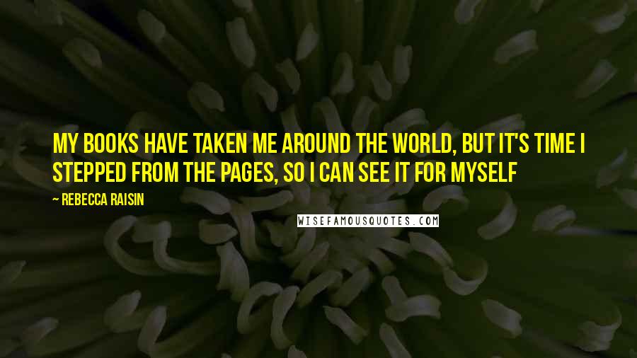 Rebecca Raisin Quotes: My books have taken me around the world, but it's time I stepped from the pages, so I can see it for myself
