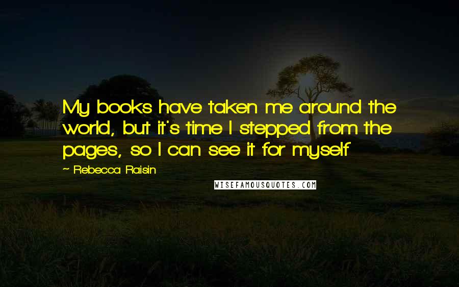 Rebecca Raisin Quotes: My books have taken me around the world, but it's time I stepped from the pages, so I can see it for myself