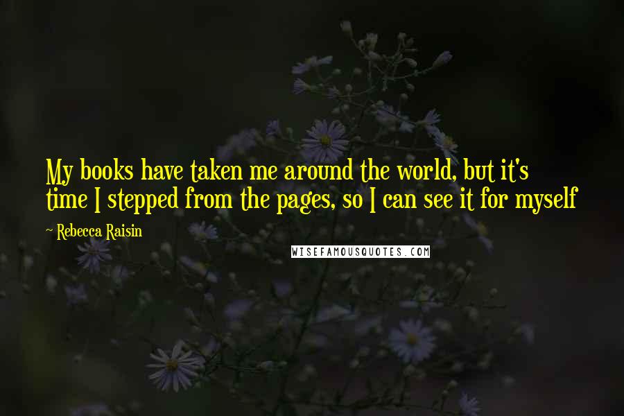 Rebecca Raisin Quotes: My books have taken me around the world, but it's time I stepped from the pages, so I can see it for myself