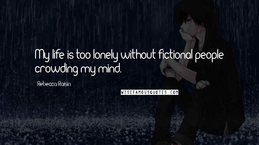 Rebecca Raisin Quotes: My life is too lonely without fictional people crowding my mind.