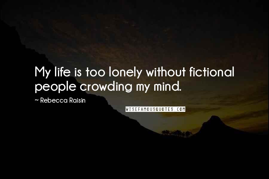 Rebecca Raisin Quotes: My life is too lonely without fictional people crowding my mind.