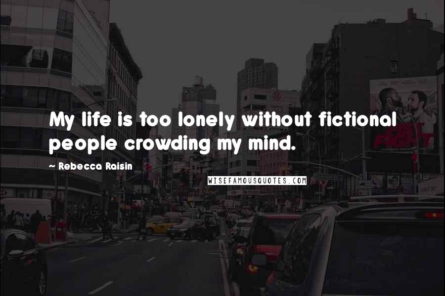 Rebecca Raisin Quotes: My life is too lonely without fictional people crowding my mind.