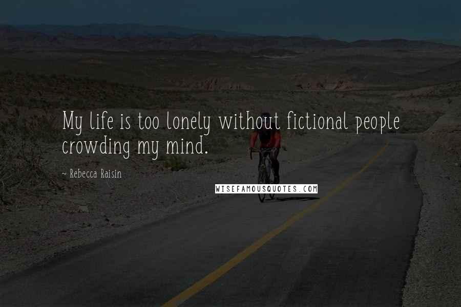 Rebecca Raisin Quotes: My life is too lonely without fictional people crowding my mind.