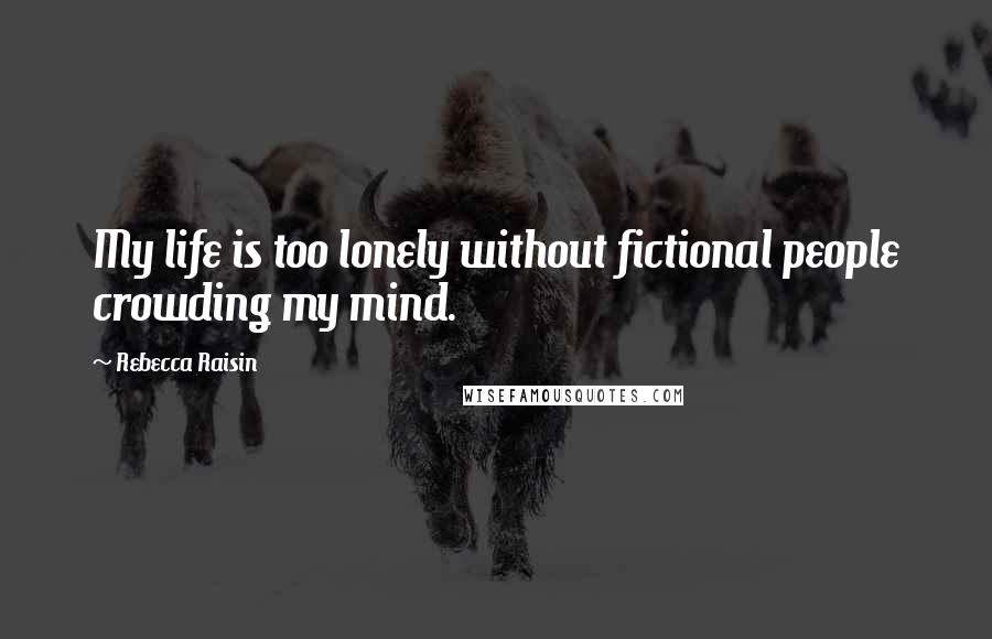 Rebecca Raisin Quotes: My life is too lonely without fictional people crowding my mind.