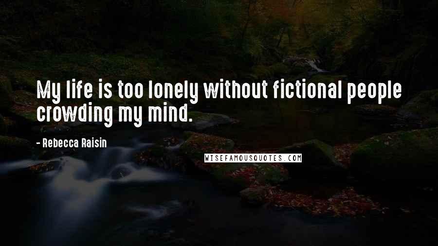 Rebecca Raisin Quotes: My life is too lonely without fictional people crowding my mind.