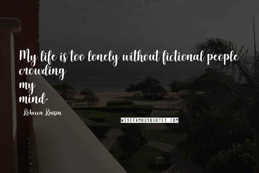 Rebecca Raisin Quotes: My life is too lonely without fictional people crowding my mind.