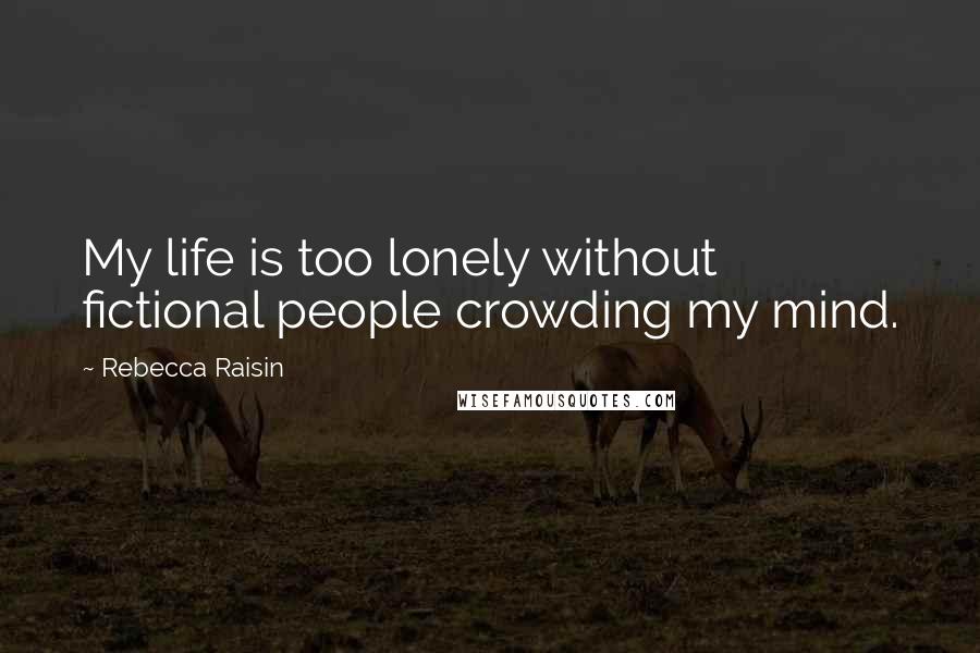 Rebecca Raisin Quotes: My life is too lonely without fictional people crowding my mind.