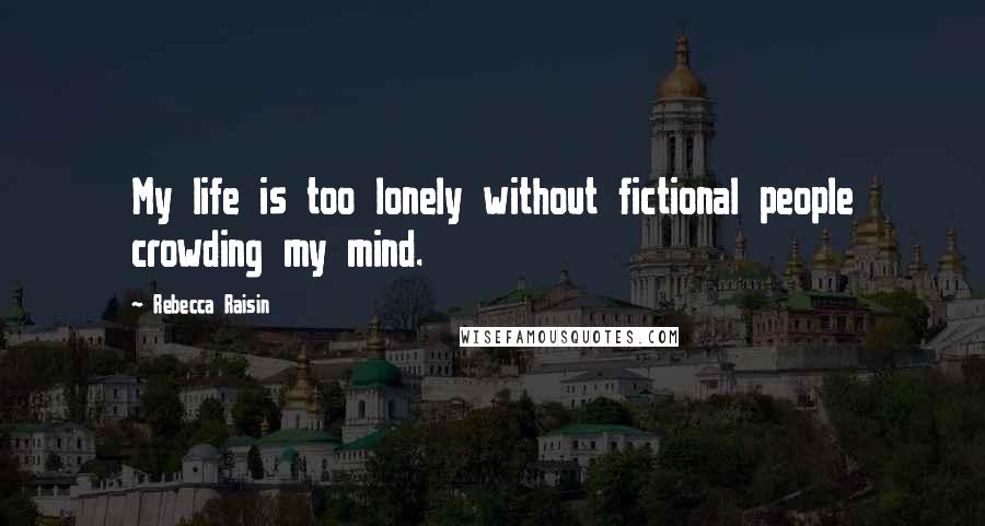 Rebecca Raisin Quotes: My life is too lonely without fictional people crowding my mind.