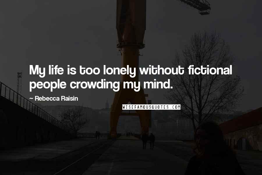Rebecca Raisin Quotes: My life is too lonely without fictional people crowding my mind.