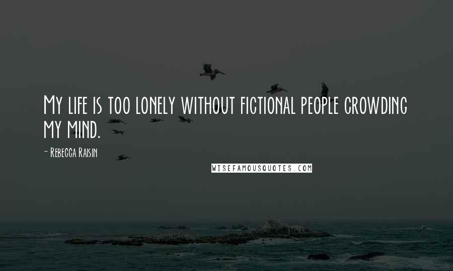 Rebecca Raisin Quotes: My life is too lonely without fictional people crowding my mind.