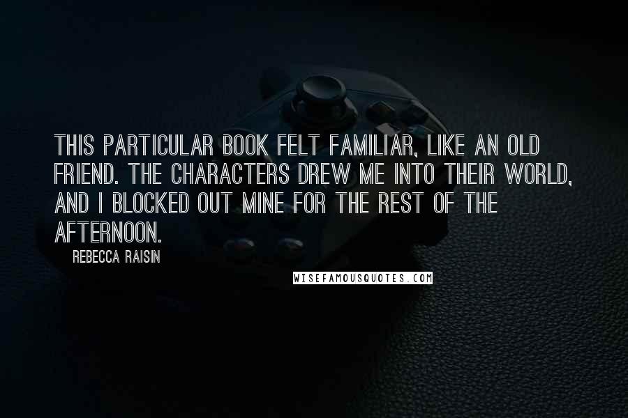 Rebecca Raisin Quotes: This particular book felt familiar, like an old friend. The characters drew me into their world, and I blocked out mine for the rest of the afternoon.