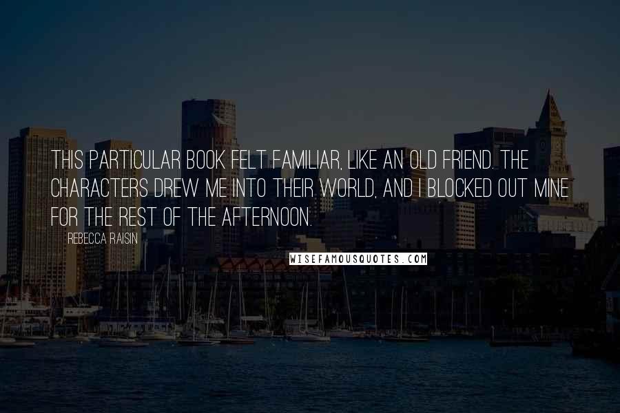 Rebecca Raisin Quotes: This particular book felt familiar, like an old friend. The characters drew me into their world, and I blocked out mine for the rest of the afternoon.