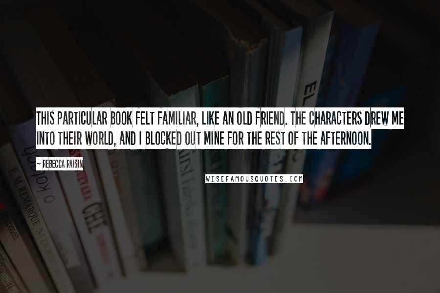 Rebecca Raisin Quotes: This particular book felt familiar, like an old friend. The characters drew me into their world, and I blocked out mine for the rest of the afternoon.
