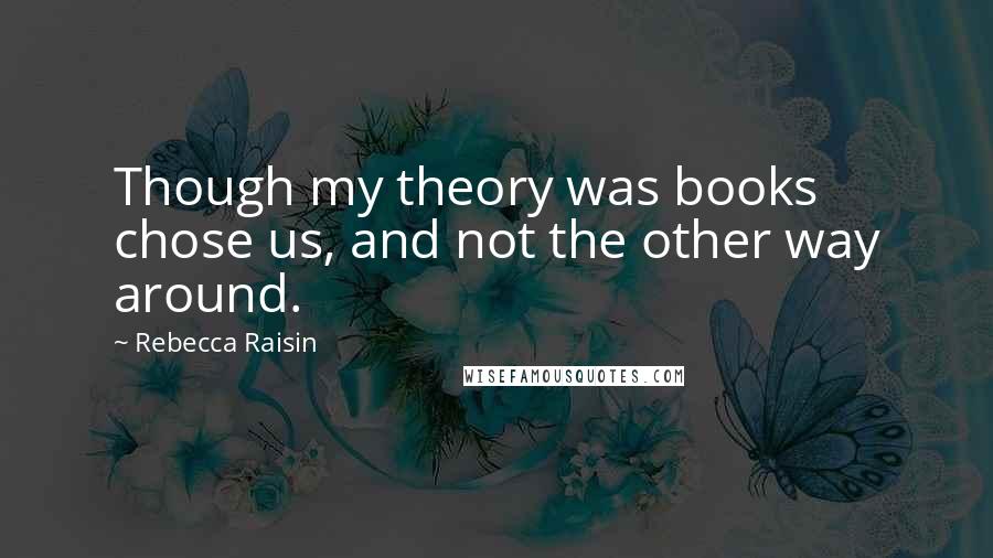 Rebecca Raisin Quotes: Though my theory was books chose us, and not the other way around.