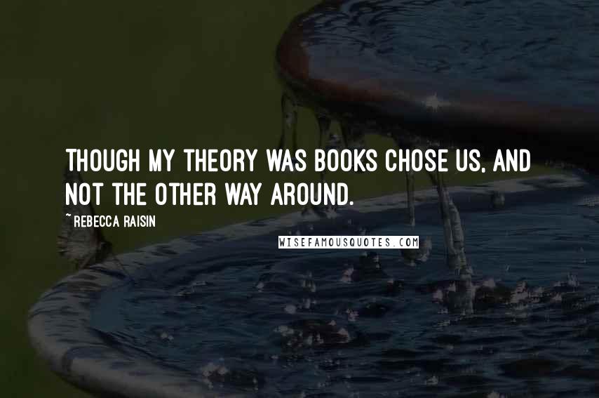 Rebecca Raisin Quotes: Though my theory was books chose us, and not the other way around.