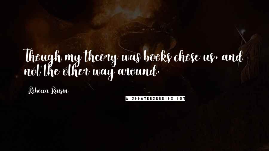 Rebecca Raisin Quotes: Though my theory was books chose us, and not the other way around.