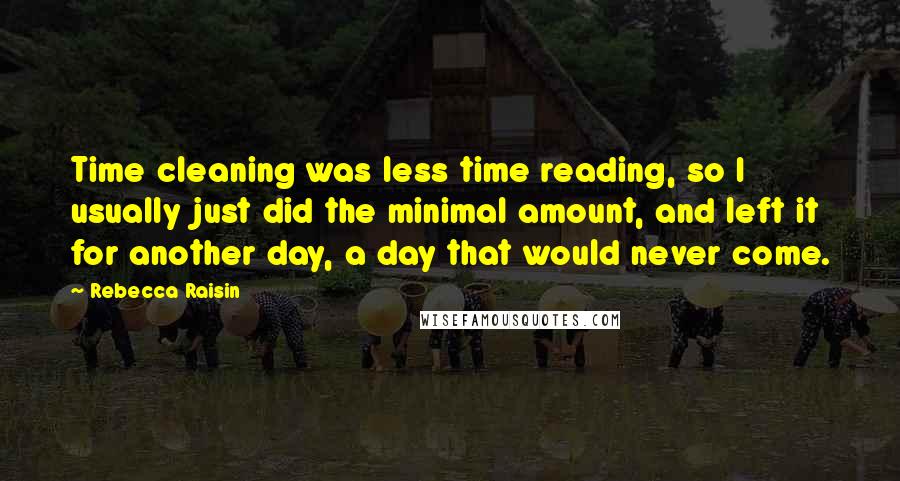 Rebecca Raisin Quotes: Time cleaning was less time reading, so I usually just did the minimal amount, and left it for another day, a day that would never come.