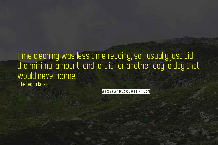 Rebecca Raisin Quotes: Time cleaning was less time reading, so I usually just did the minimal amount, and left it for another day, a day that would never come.