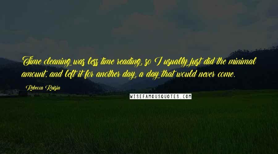 Rebecca Raisin Quotes: Time cleaning was less time reading, so I usually just did the minimal amount, and left it for another day, a day that would never come.