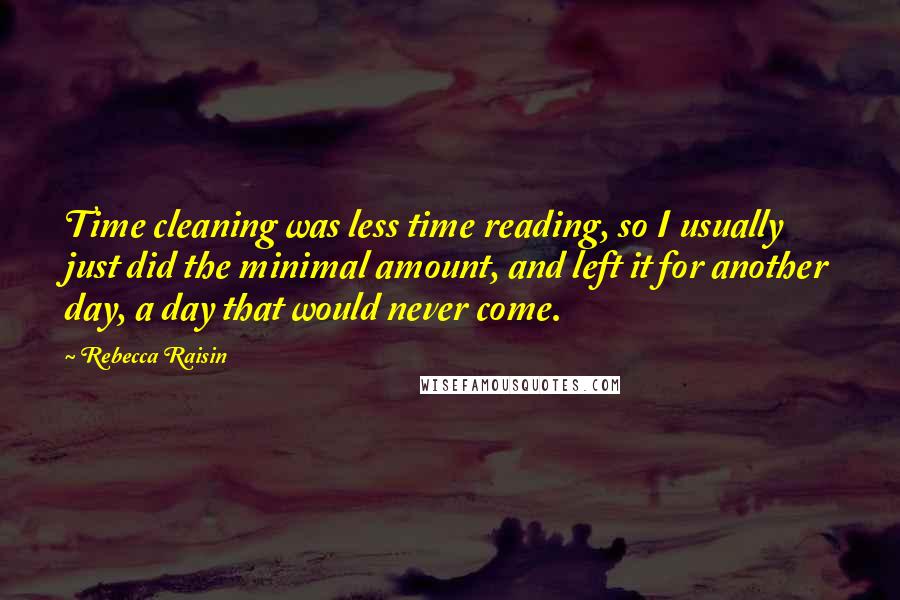 Rebecca Raisin Quotes: Time cleaning was less time reading, so I usually just did the minimal amount, and left it for another day, a day that would never come.