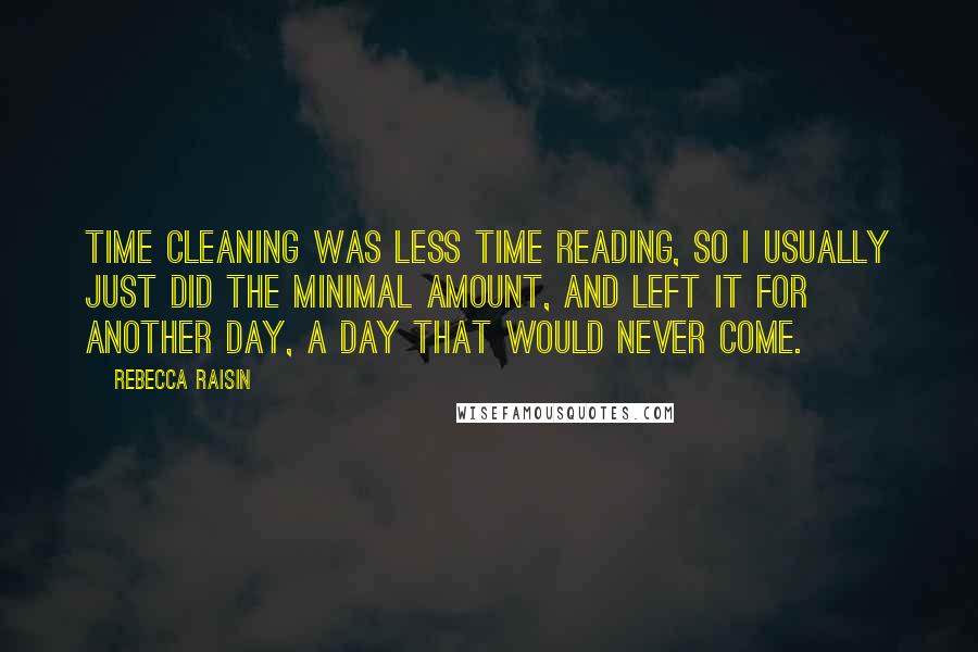 Rebecca Raisin Quotes: Time cleaning was less time reading, so I usually just did the minimal amount, and left it for another day, a day that would never come.