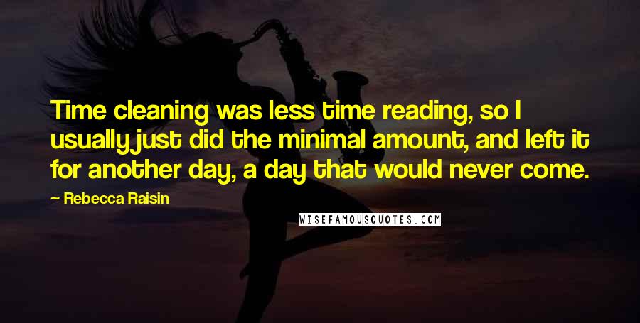 Rebecca Raisin Quotes: Time cleaning was less time reading, so I usually just did the minimal amount, and left it for another day, a day that would never come.