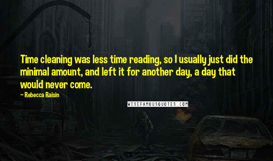 Rebecca Raisin Quotes: Time cleaning was less time reading, so I usually just did the minimal amount, and left it for another day, a day that would never come.