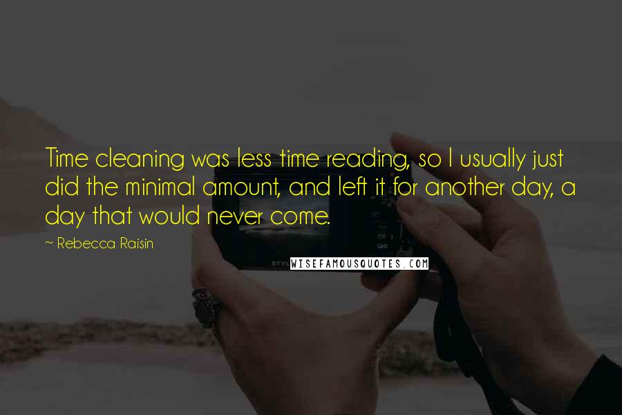 Rebecca Raisin Quotes: Time cleaning was less time reading, so I usually just did the minimal amount, and left it for another day, a day that would never come.