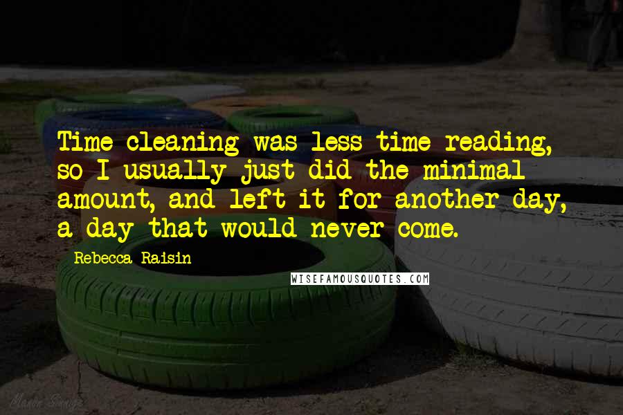 Rebecca Raisin Quotes: Time cleaning was less time reading, so I usually just did the minimal amount, and left it for another day, a day that would never come.