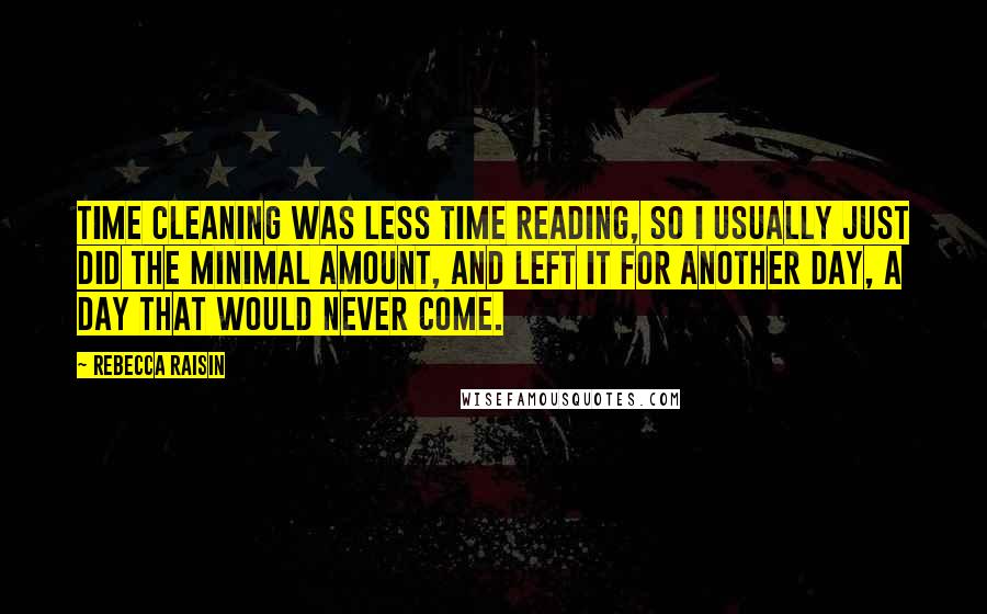 Rebecca Raisin Quotes: Time cleaning was less time reading, so I usually just did the minimal amount, and left it for another day, a day that would never come.