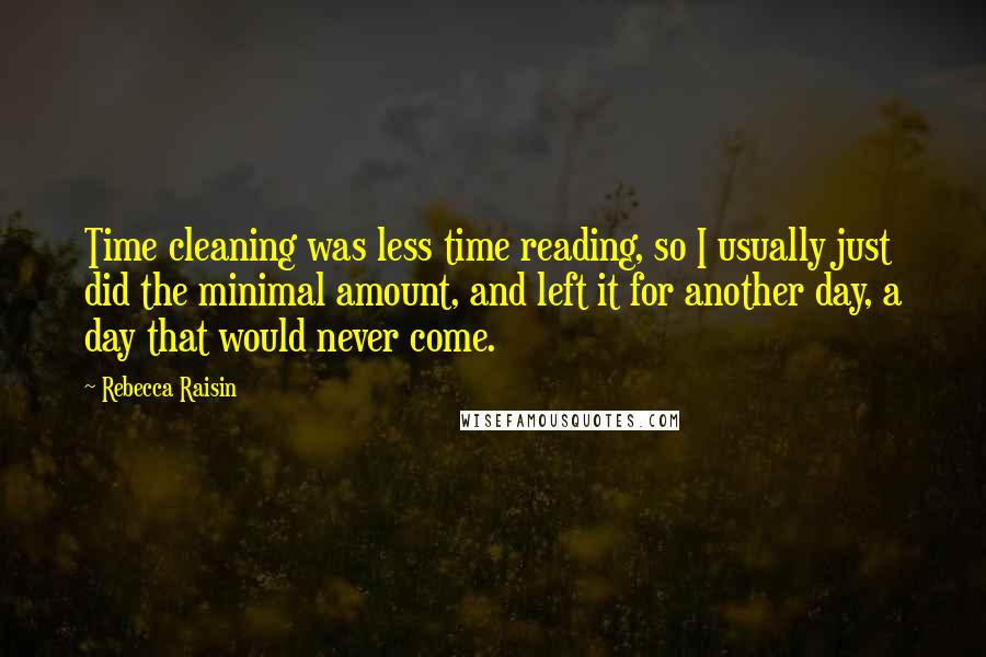 Rebecca Raisin Quotes: Time cleaning was less time reading, so I usually just did the minimal amount, and left it for another day, a day that would never come.