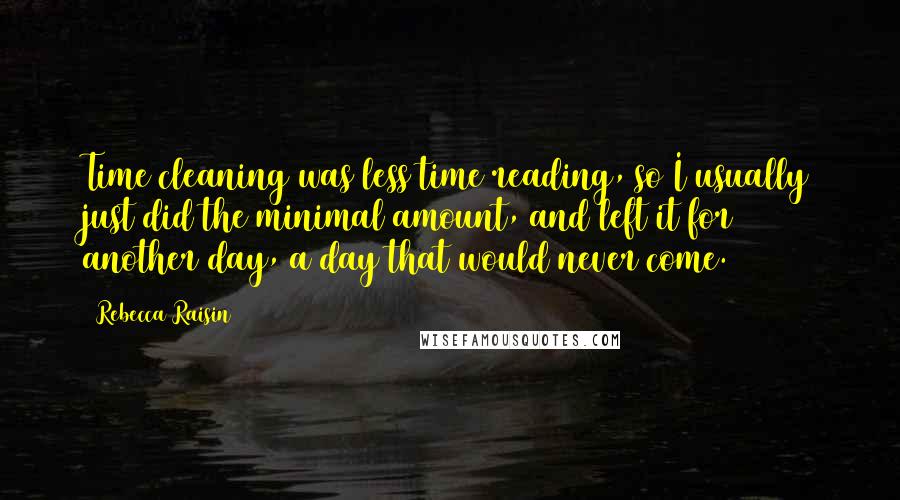 Rebecca Raisin Quotes: Time cleaning was less time reading, so I usually just did the minimal amount, and left it for another day, a day that would never come.