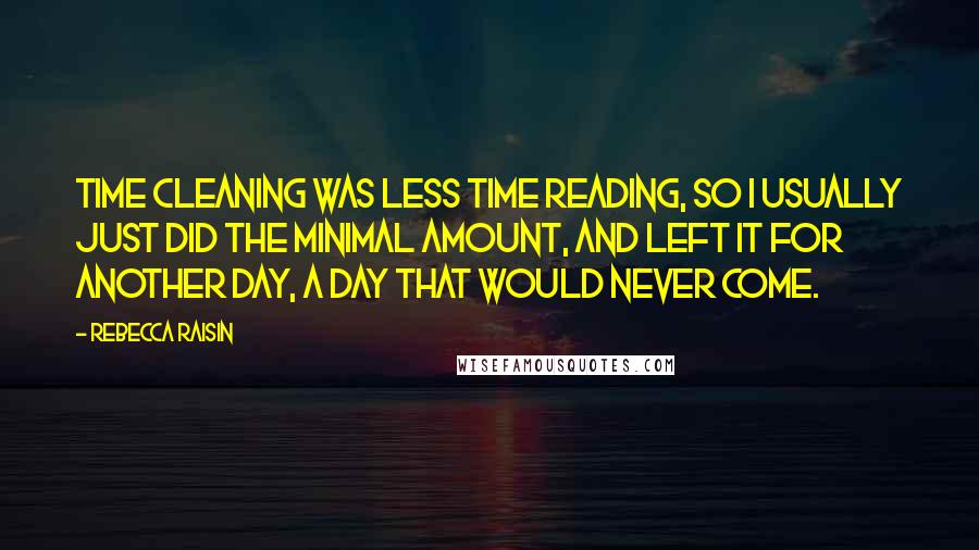 Rebecca Raisin Quotes: Time cleaning was less time reading, so I usually just did the minimal amount, and left it for another day, a day that would never come.