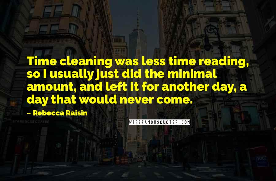 Rebecca Raisin Quotes: Time cleaning was less time reading, so I usually just did the minimal amount, and left it for another day, a day that would never come.