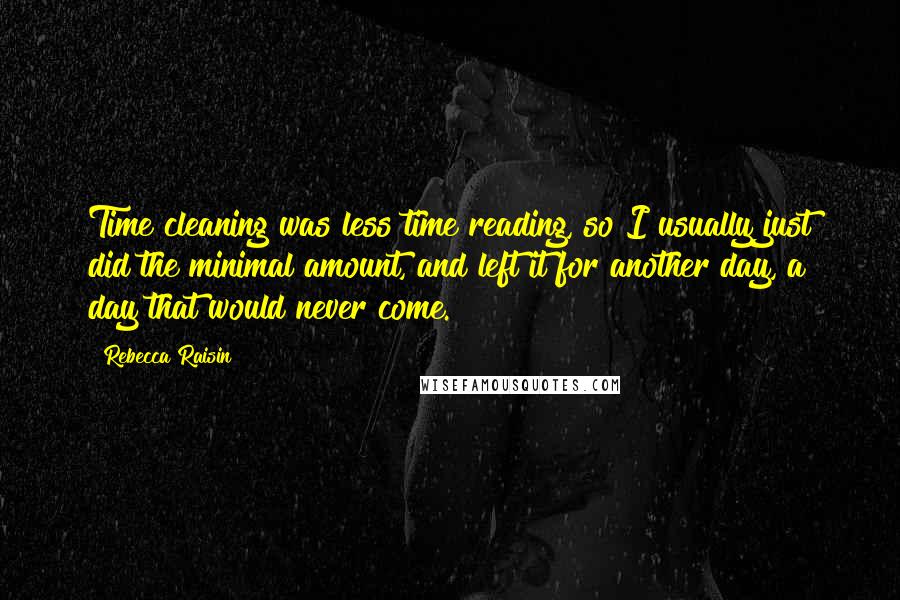 Rebecca Raisin Quotes: Time cleaning was less time reading, so I usually just did the minimal amount, and left it for another day, a day that would never come.