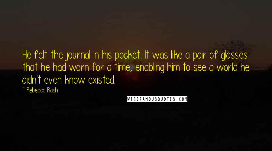 Rebecca Rash Quotes: He felt the journal in his pocket. It was like a pair of glasses that he had worn for a time, enabling him to see a world he didn't even know existed.