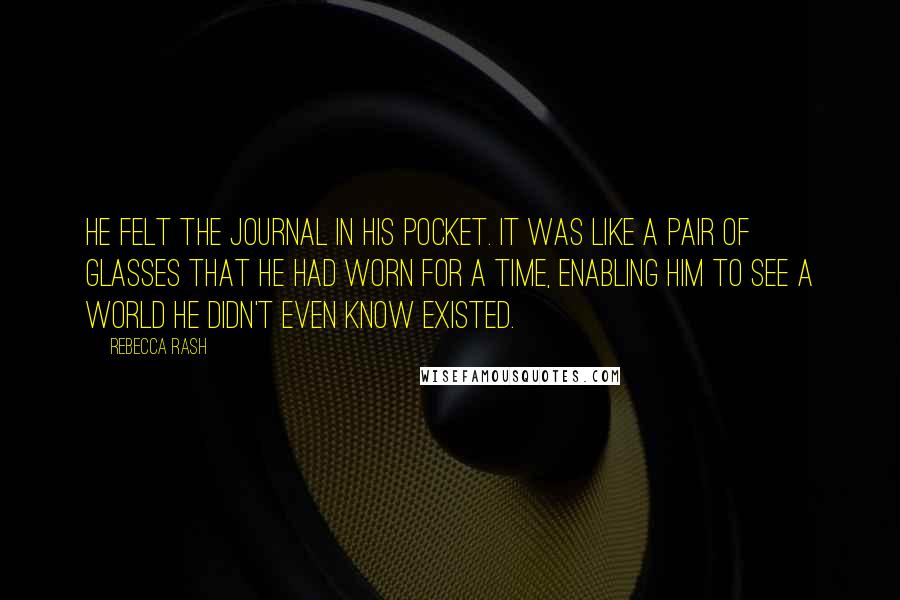 Rebecca Rash Quotes: He felt the journal in his pocket. It was like a pair of glasses that he had worn for a time, enabling him to see a world he didn't even know existed.
