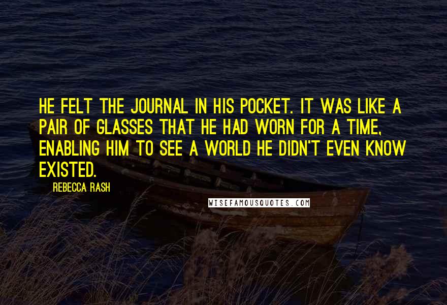 Rebecca Rash Quotes: He felt the journal in his pocket. It was like a pair of glasses that he had worn for a time, enabling him to see a world he didn't even know existed.