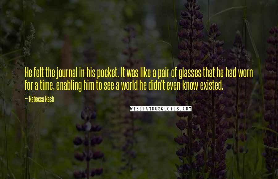 Rebecca Rash Quotes: He felt the journal in his pocket. It was like a pair of glasses that he had worn for a time, enabling him to see a world he didn't even know existed.