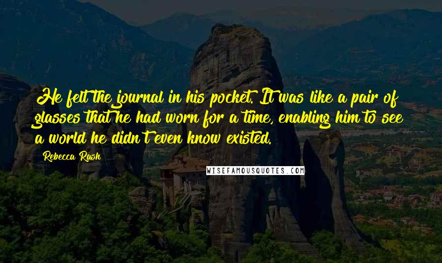 Rebecca Rash Quotes: He felt the journal in his pocket. It was like a pair of glasses that he had worn for a time, enabling him to see a world he didn't even know existed.