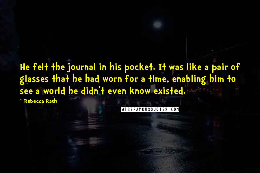 Rebecca Rash Quotes: He felt the journal in his pocket. It was like a pair of glasses that he had worn for a time, enabling him to see a world he didn't even know existed.