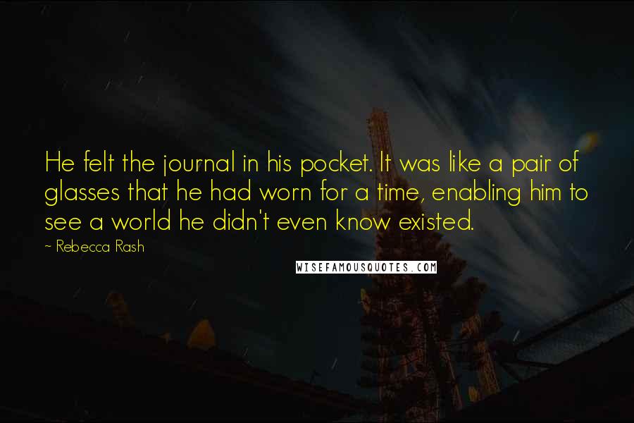 Rebecca Rash Quotes: He felt the journal in his pocket. It was like a pair of glasses that he had worn for a time, enabling him to see a world he didn't even know existed.