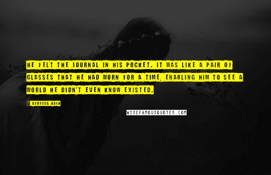 Rebecca Rash Quotes: He felt the journal in his pocket. It was like a pair of glasses that he had worn for a time, enabling him to see a world he didn't even know existed.