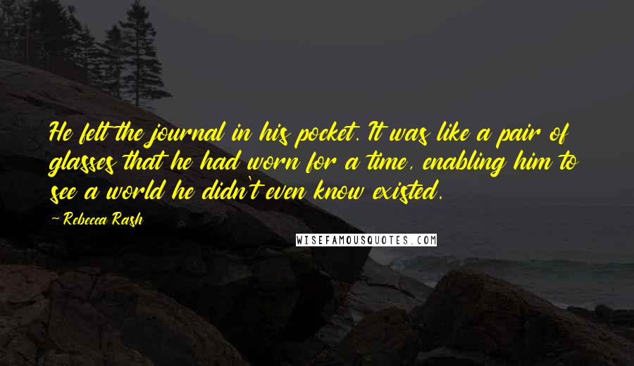 Rebecca Rash Quotes: He felt the journal in his pocket. It was like a pair of glasses that he had worn for a time, enabling him to see a world he didn't even know existed.