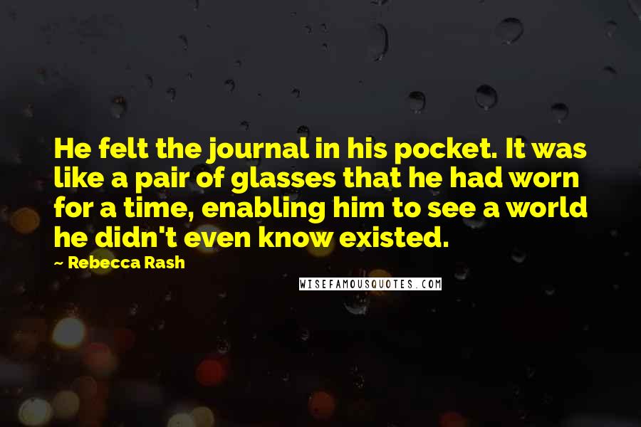 Rebecca Rash Quotes: He felt the journal in his pocket. It was like a pair of glasses that he had worn for a time, enabling him to see a world he didn't even know existed.