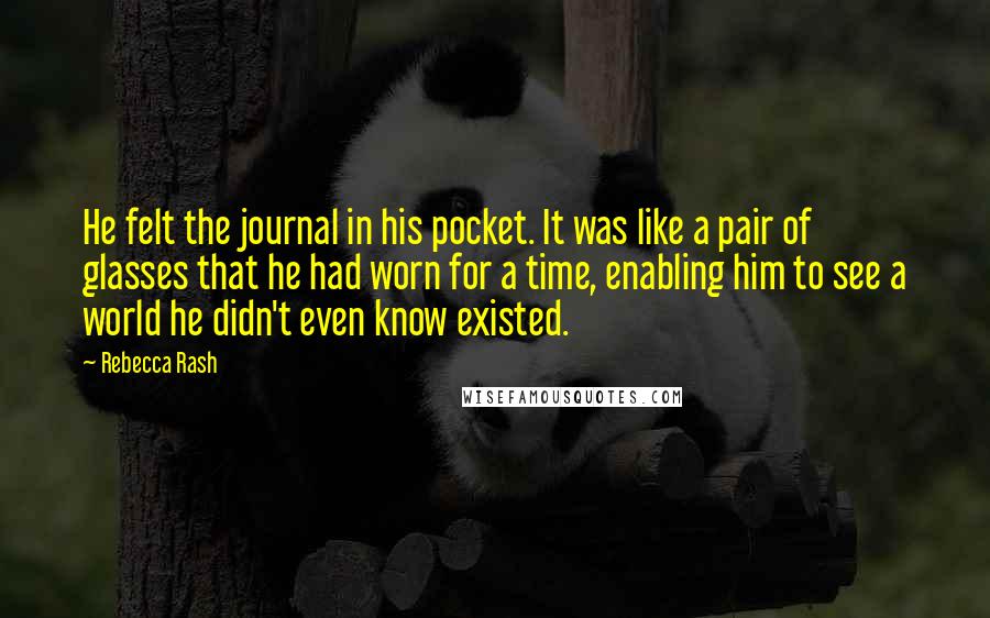 Rebecca Rash Quotes: He felt the journal in his pocket. It was like a pair of glasses that he had worn for a time, enabling him to see a world he didn't even know existed.