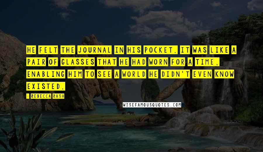 Rebecca Rash Quotes: He felt the journal in his pocket. It was like a pair of glasses that he had worn for a time, enabling him to see a world he didn't even know existed.