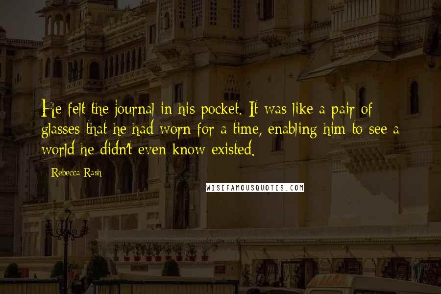 Rebecca Rash Quotes: He felt the journal in his pocket. It was like a pair of glasses that he had worn for a time, enabling him to see a world he didn't even know existed.